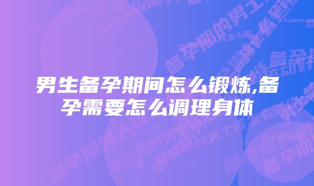 男生备孕期间怎么锻炼,备孕需要怎么调理身体