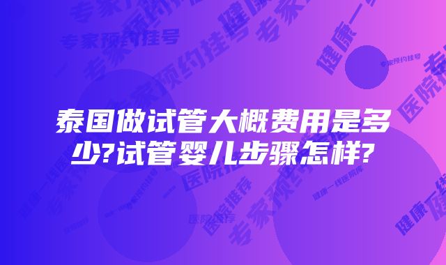 泰国做试管大概费用是多少?试管婴儿步骤怎样?