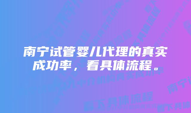 南宁试管婴儿代理的真实成功率，看具体流程。