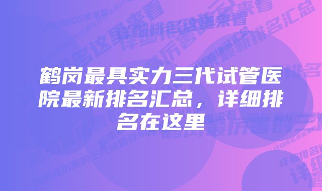 鹤岗最具实力三代试管医院最新排名汇总，详细排名在这里