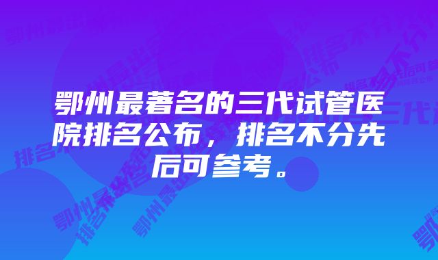 鄂州最著名的三代试管医院排名公布，排名不分先后可参考。