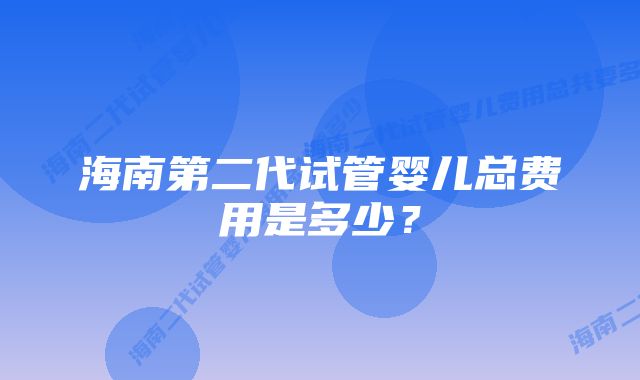 海南第二代试管婴儿总费用是多少？