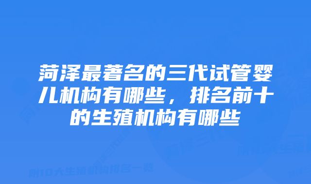 菏泽最著名的三代试管婴儿机构有哪些，排名前十的生殖机构有哪些