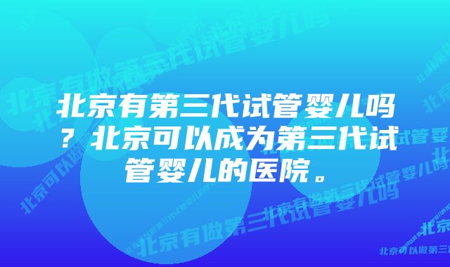 北京有第三代试管婴儿吗？北京可以成为第三代试管婴儿的医院。