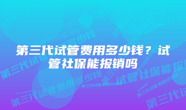 第三代试管费用多少钱？试管社保能报销吗