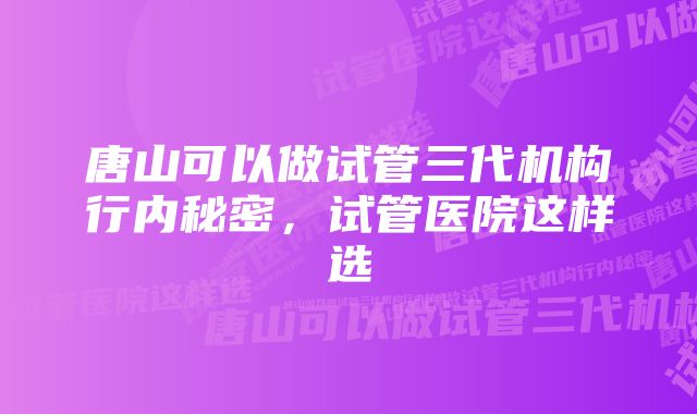 唐山可以做试管三代机构行内秘密，试管医院这样选