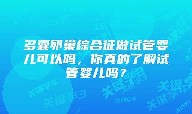 多囊卵巢综合征做试管婴儿可以吗，你真的了解试管婴儿吗？