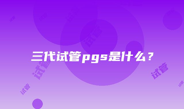 三代试管pgs是什么？