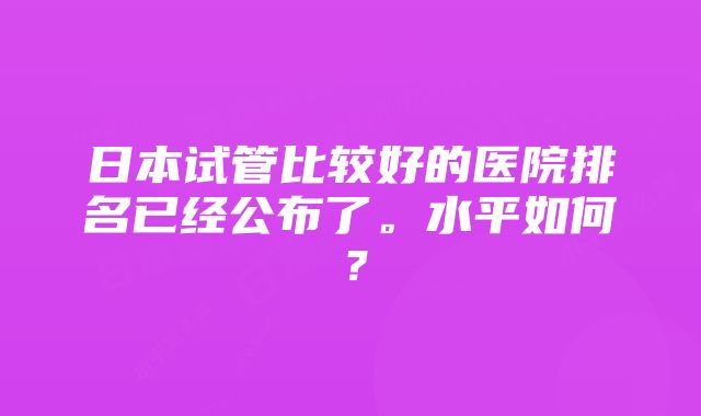 日本试管比较好的医院排名已经公布了。水平如何？