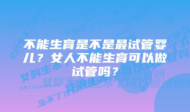 不能生育是不是最试管婴儿？女人不能生育可以做试管吗？