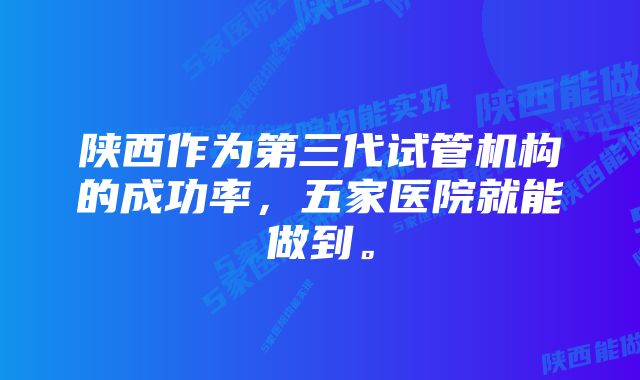 陕西作为第三代试管机构的成功率，五家医院就能做到。