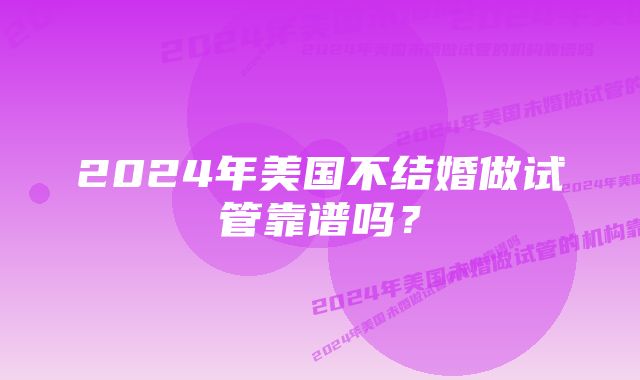 2024年美国不结婚做试管靠谱吗？