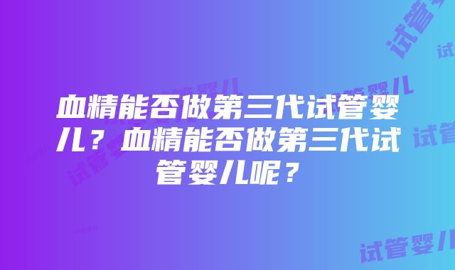 血精能否做第三代试管婴儿？血精能否做第三代试管婴儿呢？