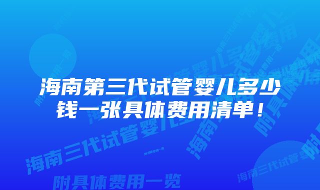 海南第三代试管婴儿多少钱一张具体费用清单！