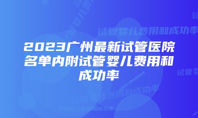 2023广州最新试管医院名单内附试管婴儿费用和成功率