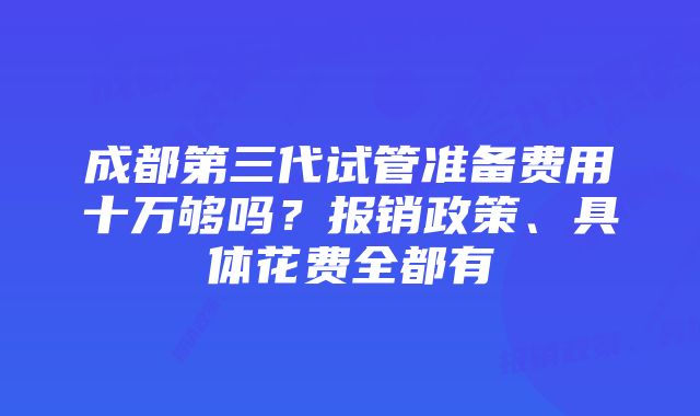 成都第三代试管准备费用十万够吗？报销政策、具体花费全都有