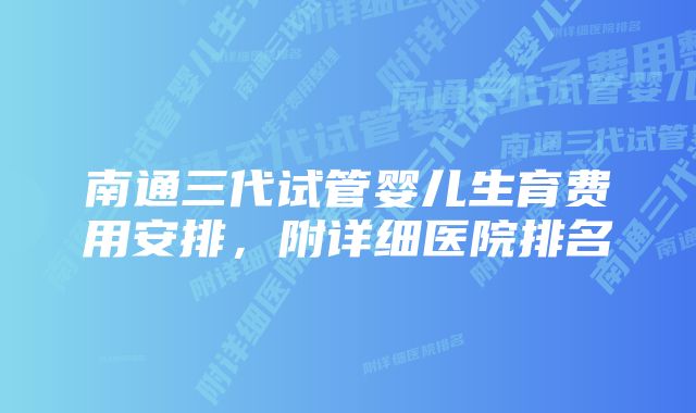 南通三代试管婴儿生育费用安排，附详细医院排名