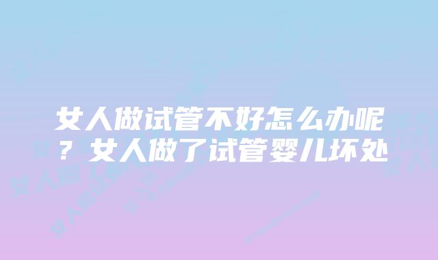 女人做试管不好怎么办呢？女人做了试管婴儿坏处