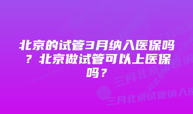 北京的试管3月纳入医保吗？北京做试管可以上医保吗？