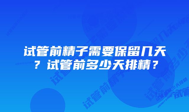 试管前精子需要保留几天？试管前多少天排精？