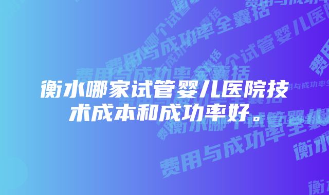 衡水哪家试管婴儿医院技术成本和成功率好。