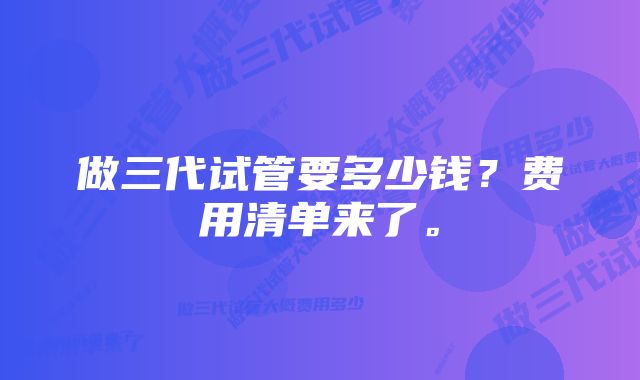 做三代试管要多少钱？费用清单来了。