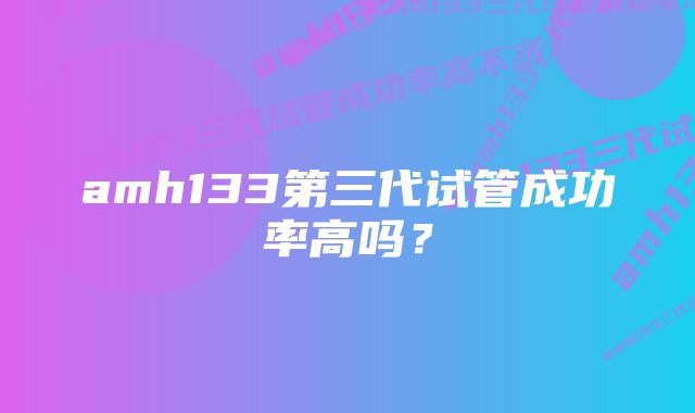 amh133第三代试管成功率高吗？