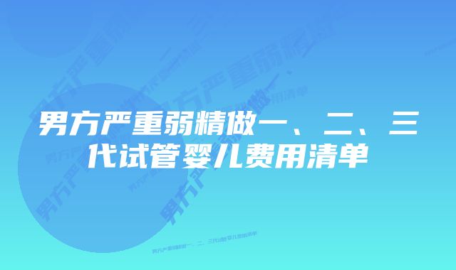 男方严重弱精做一、二、三代试管婴儿费用清单