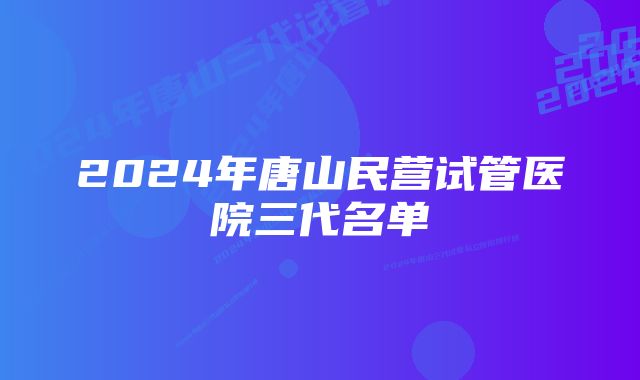 2024年唐山民营试管医院三代名单