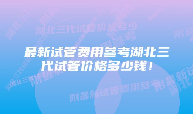 最新试管费用参考湖北三代试管价格多少钱！