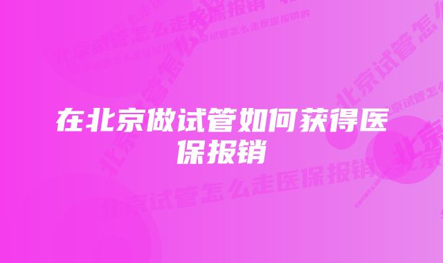 在北京做试管如何获得医保报销