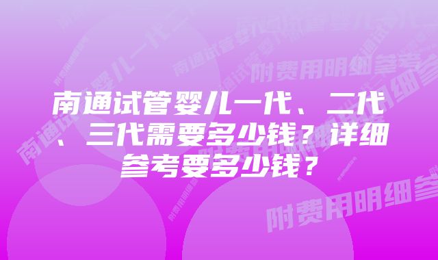 南通试管婴儿一代、二代、三代需要多少钱？详细参考要多少钱？