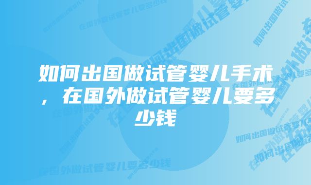 如何出国做试管婴儿手术，在国外做试管婴儿要多少钱