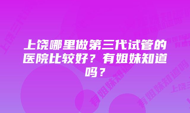 上饶哪里做第三代试管的医院比较好？有姐妹知道吗？