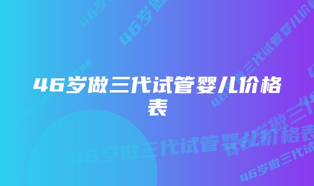 46岁做三代试管婴儿价格表