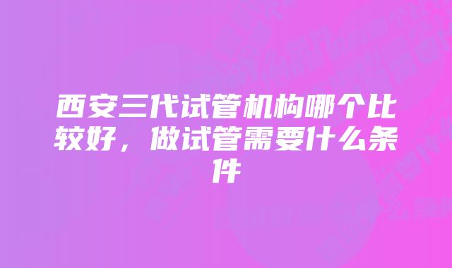 西安三代试管机构哪个比较好，做试管需要什么条件