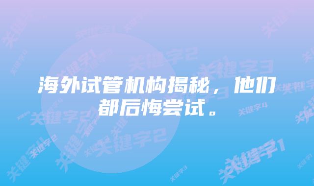 海外试管机构揭秘，他们都后悔尝试。