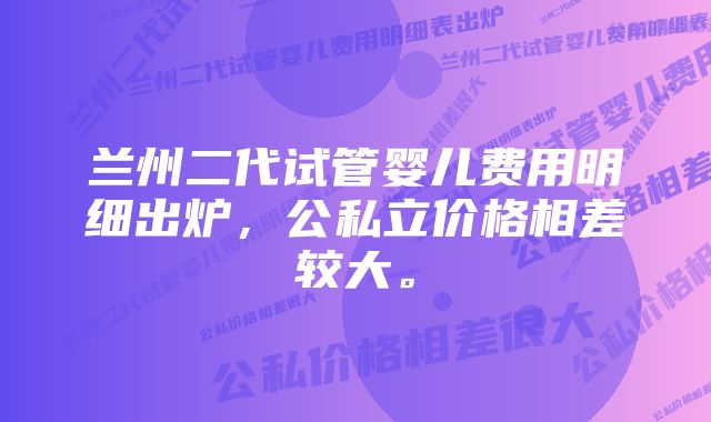 兰州二代试管婴儿费用明细出炉，公私立价格相差较大。