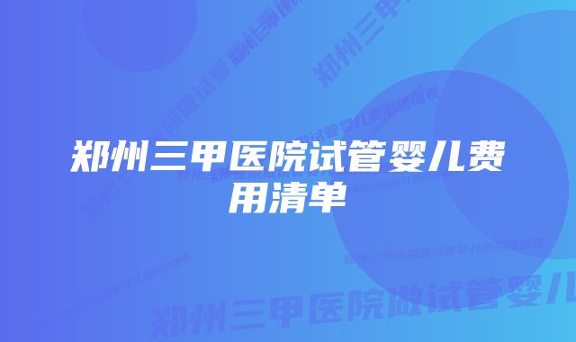 郑州三甲医院试管婴儿费用清单