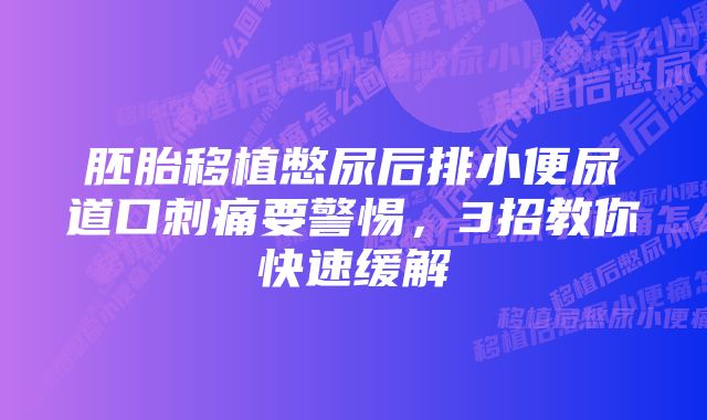 胚胎移植憋尿后排小便尿道口刺痛要警惕，3招教你快速缓解