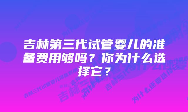 吉林第三代试管婴儿的准备费用够吗？你为什么选择它？