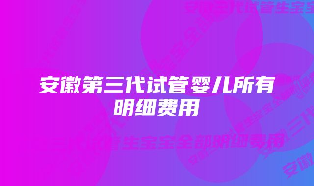 安徽第三代试管婴儿所有明细费用