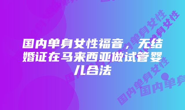 国内单身女性福音，无结婚证在马来西亚做试管婴儿合法