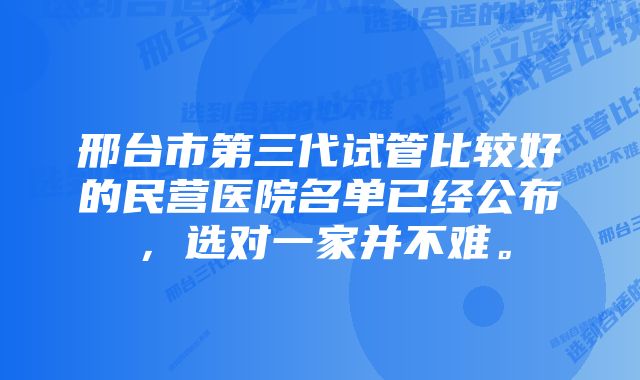 邢台市第三代试管比较好的民营医院名单已经公布，选对一家并不难。