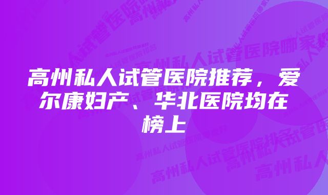 高州私人试管医院推荐，爱尔康妇产、华北医院均在榜上