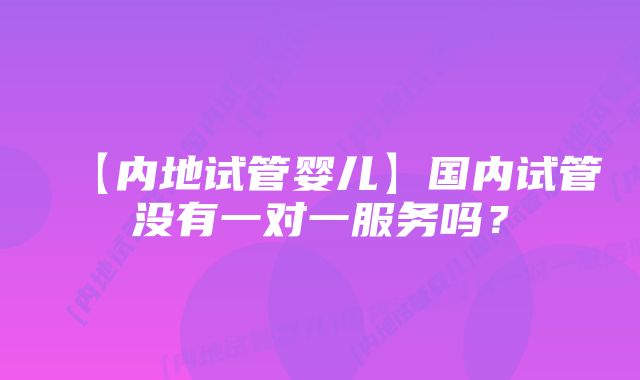 【内地试管婴儿】国内试管没有一对一服务吗？