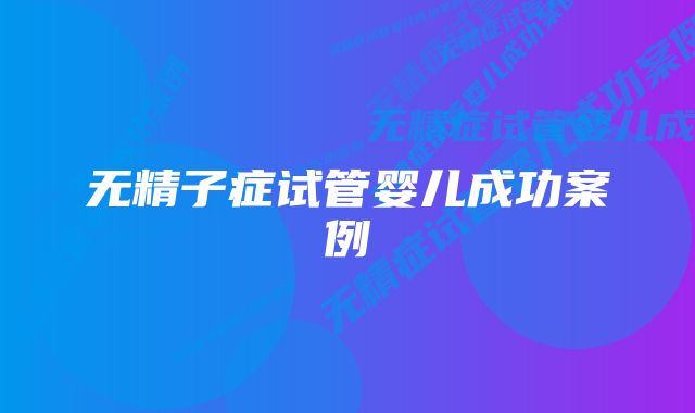 无精子症试管婴儿成功案例