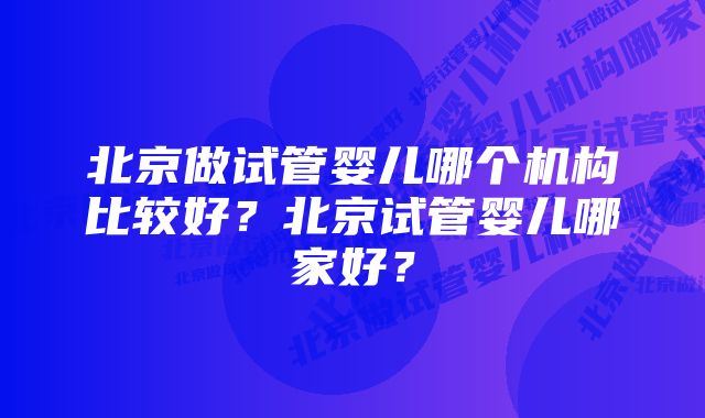 北京做试管婴儿哪个机构比较好？北京试管婴儿哪家好？