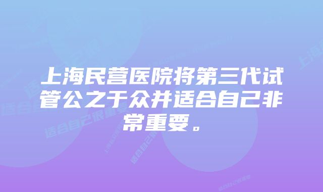 上海民营医院将第三代试管公之于众并适合自己非常重要。