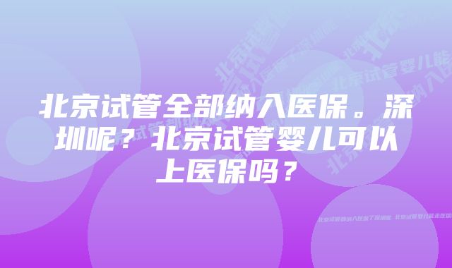 北京试管全部纳入医保。深圳呢？北京试管婴儿可以上医保吗？